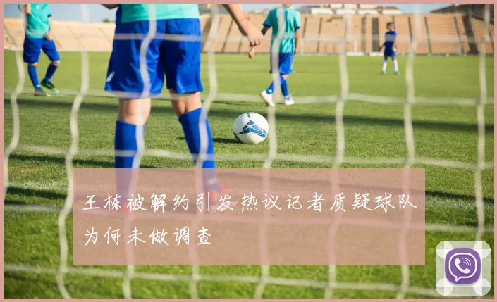 王栋被解约引发热议记者质疑球队为何未做调查