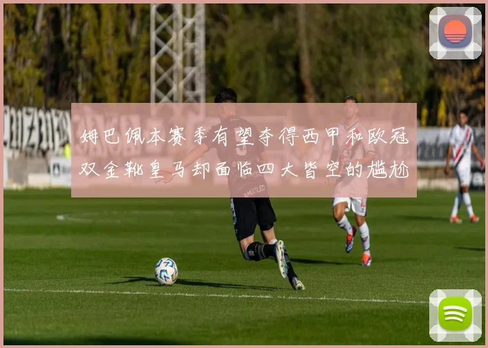 姆巴佩本赛季有望夺得西甲和欧冠双金靴皇马却面临四大皆空的尴尬局面
