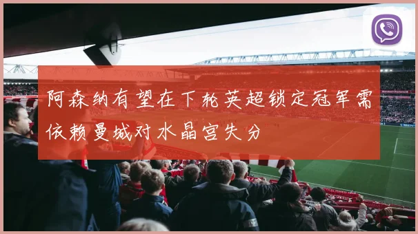 阿森纳有望在下轮英超锁定冠军需依赖曼城对水晶宫失分