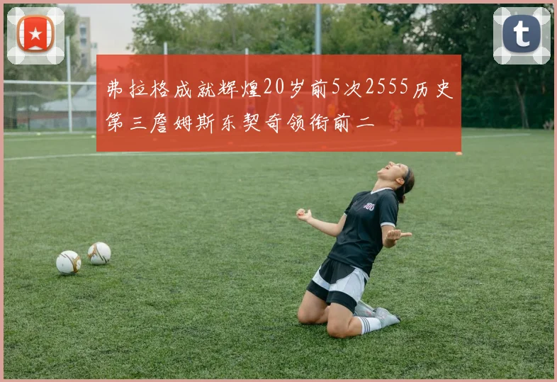 弗拉格成就辉煌20岁前5次2555历史第三詹姆斯东契奇领衔前二
