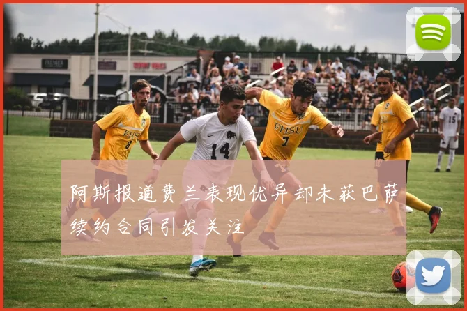 阿斯报道费兰表现优异却未获巴萨续约合同引发关注