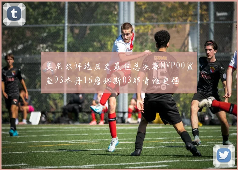 奥尼尔评选历史最佳总决赛MVP00鲨鱼93乔丹16詹姆斯03邓肯谁更强