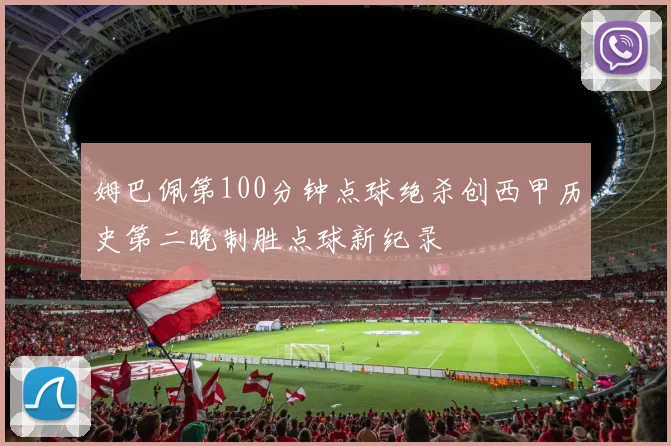 姆巴佩第100分钟点球绝杀创西甲历史第二晚制胜点球新纪录