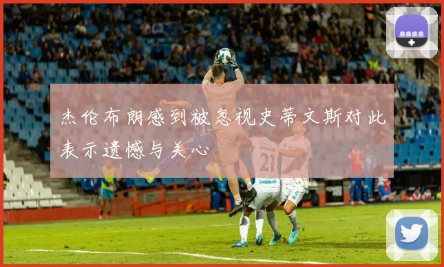 杰伦布朗感到被忽视史蒂文斯对此表示遗憾与关心