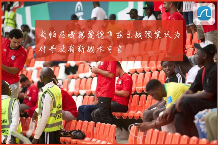 尚帕尼透露爱德华兹出战预案认为对手没有新战术可言
