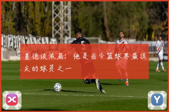基德谈浓眉：他是当今篮球界最顶尖的球员之一