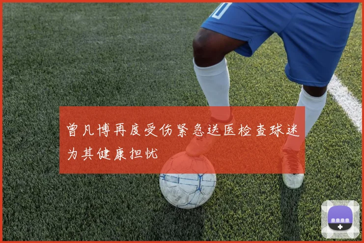 曾凡博再度受伤紧急送医检查球迷为其健康担忧