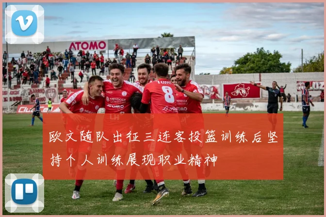 欧文随队出征三连客投篮训练后坚持个人训练展现职业精神
