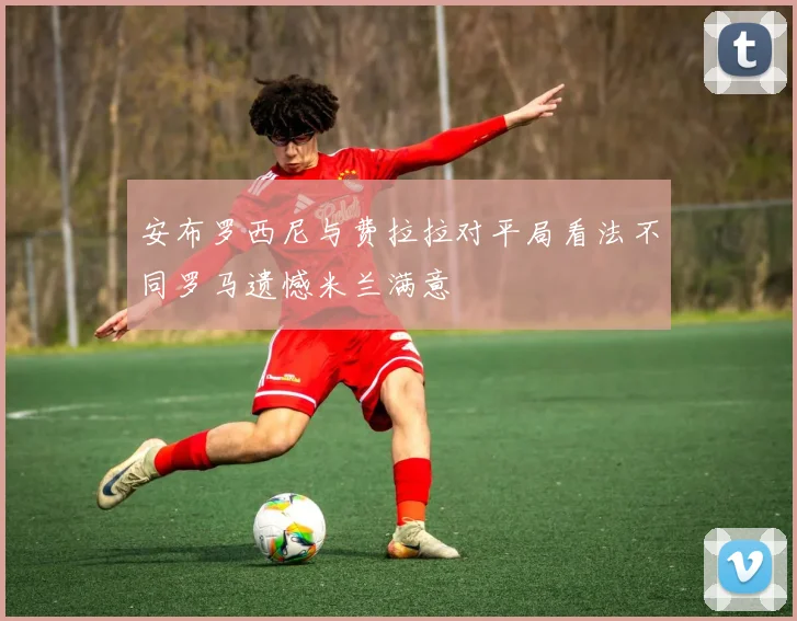 安布罗西尼与费拉拉对平局看法不同罗马遗憾米兰满意