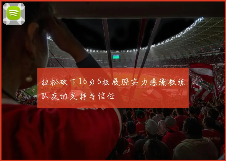 拉松砍下16分6板展现实力感谢教练队友的支持与信任
