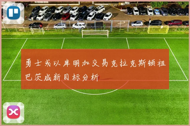 勇士或以库明加交易克拉克斯顿祖巴茨成新目标分析