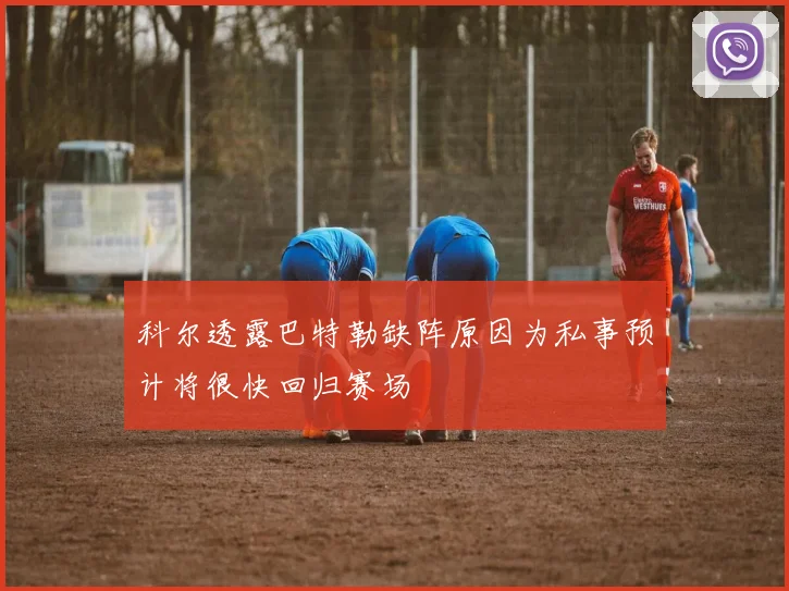 科尔透露巴特勒缺阵原因为私事预计将很快回归赛场