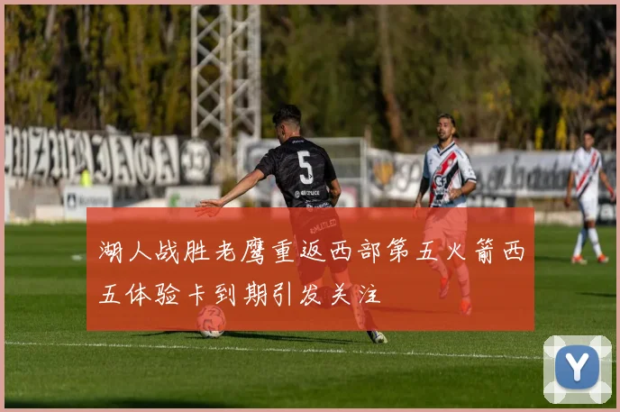 湖人战胜老鹰重返西部第五火箭西五体验卡到期引发关注
