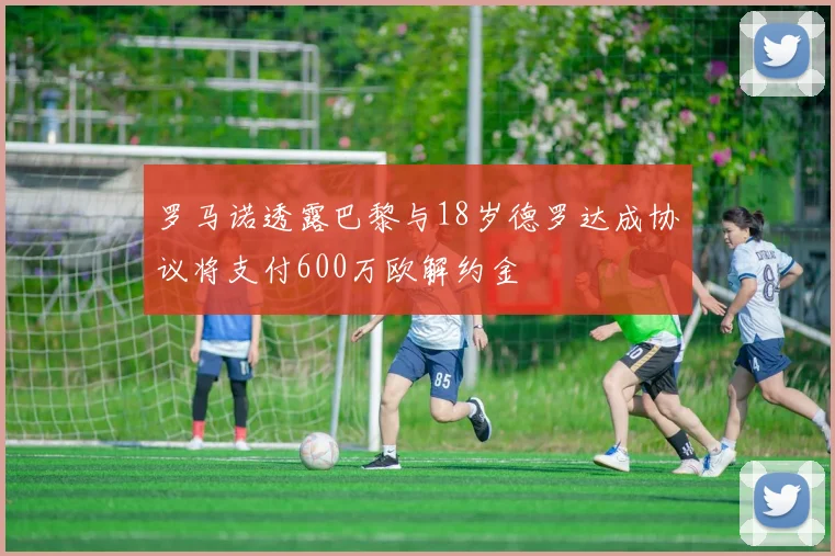 罗马诺透露巴黎与18岁德罗达成协议将支付600万欧解约金