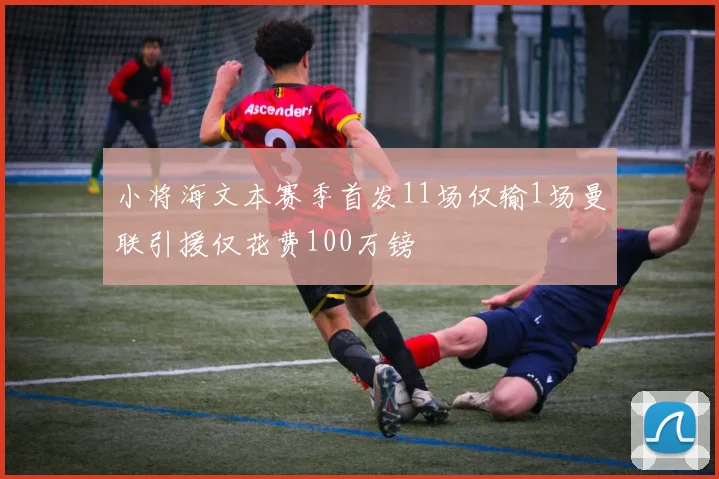 小将海文本赛季首发11场仅输1场曼联引援仅花费100万镑