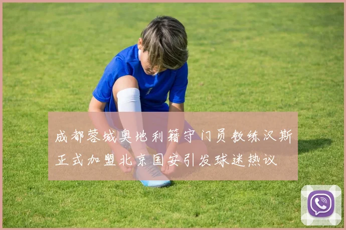 成都蓉城奥地利籍守门员教练汉斯正式加盟北京国安引发球迷热议