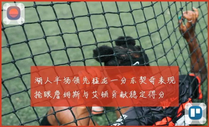 湖人半场领先猛龙一分东契奇表现抢眼詹姆斯与艾顿贡献稳定得分