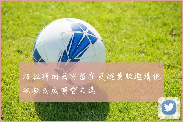 格拉斯纳或将留在英超曼联邀请他执教或成明智之选