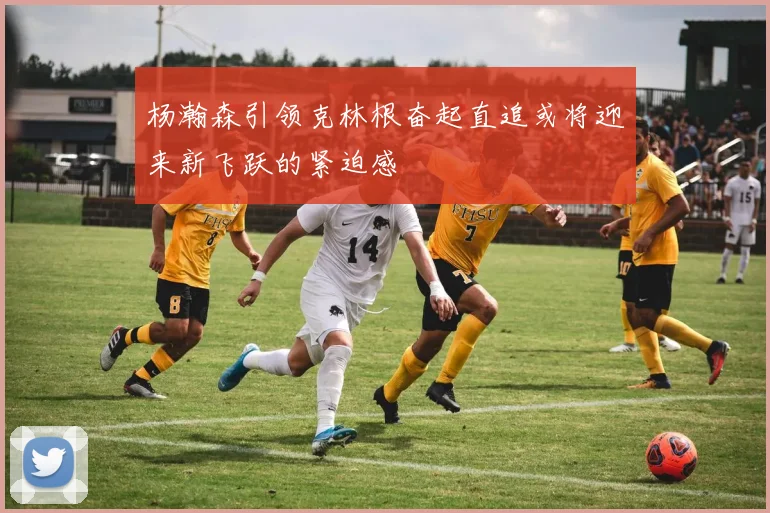 杨瀚森引领克林根奋起直追或将迎来新飞跃的紧迫感