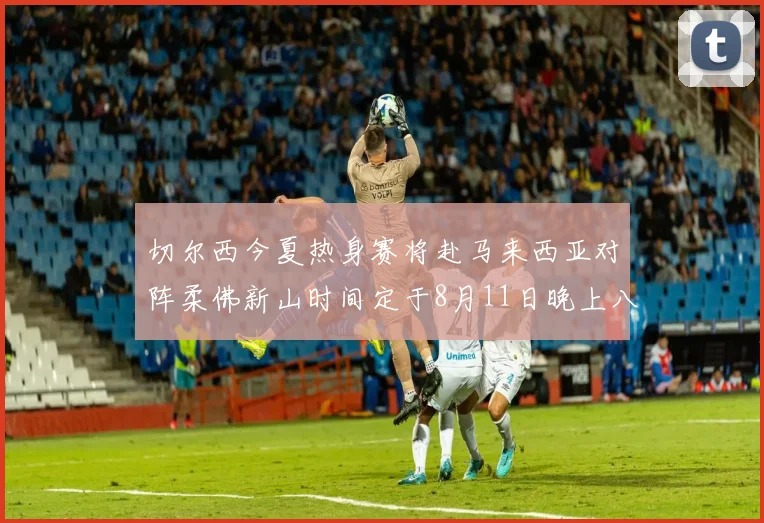 切尔西今夏热身赛将赴马来西亚对阵柔佛新山时间定于8月11日晚上八点