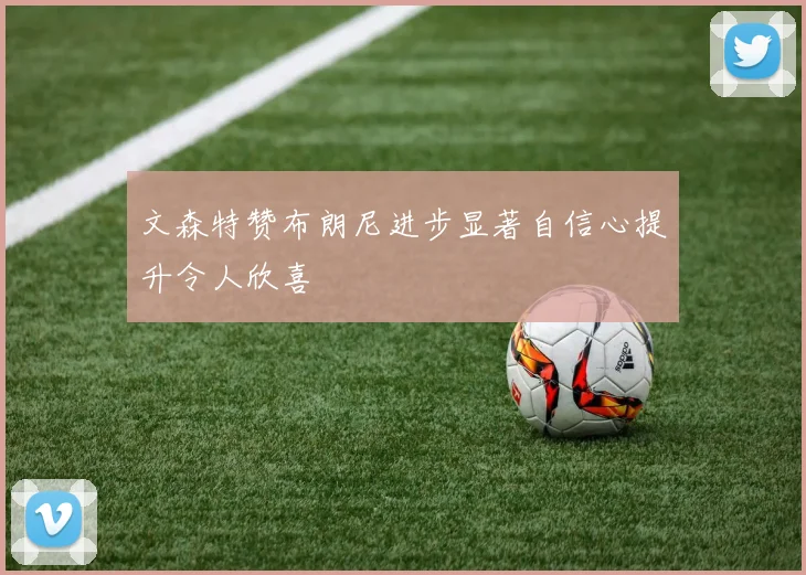 文森特赞布朗尼进步显著自信心提升令人欣喜